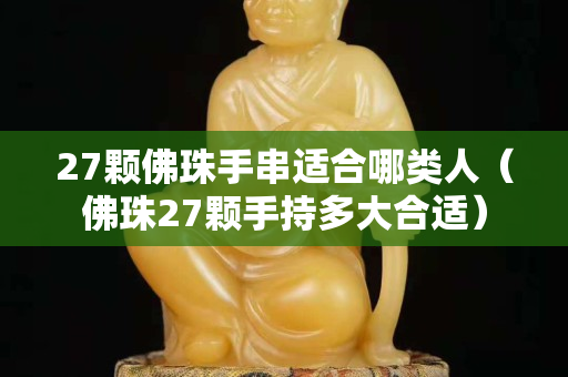 27颗佛珠手串适合哪类人（佛珠27颗手持多大合适）