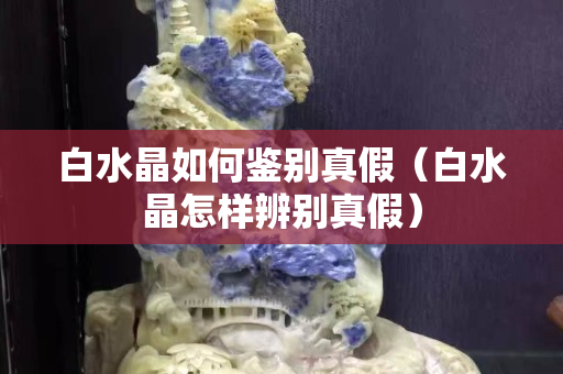 白水晶如何鉴别真假（白水晶怎样辨别真假）