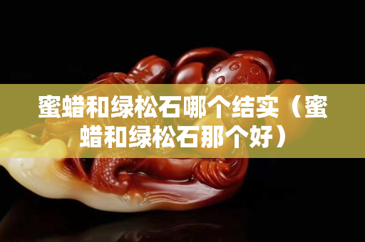 蜜蜡和绿松石哪个结实（蜜蜡和绿松石那个好）