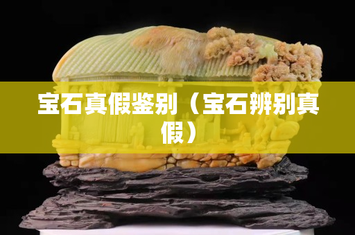 宝石真假鉴别（宝石辨别真假）