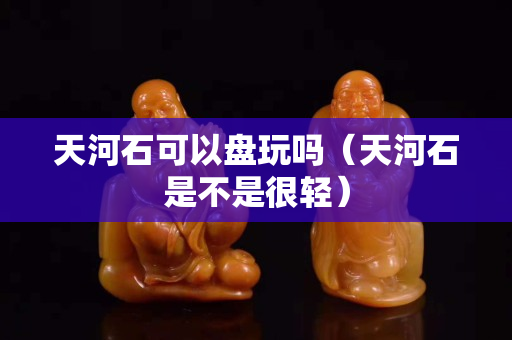 天河石可以盘玩吗（天河石是不是很轻）