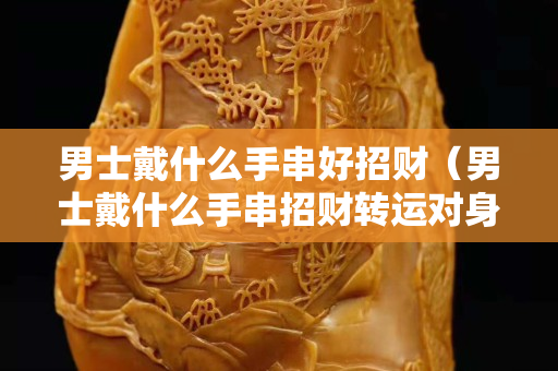 男士戴什么手串好招财（男士戴什么手串招财转运对身体好）