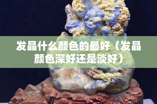 发晶什么颜色的最好（发晶颜色深好还是淡好）