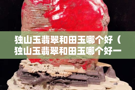 独山玉翡翠和田玉哪个好（独山玉翡翠和田玉哪个好一点）