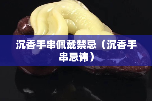 沉香手串佩戴禁忌（沉香手串忌讳）