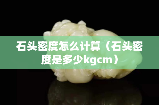 石头密度怎么计算（石头密度是多少kgcm）