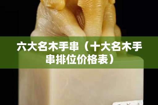 六大名木手串（十大名木手串排位价格表）