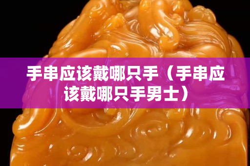 手串应该戴哪只手（手串应该戴哪只手男士）
