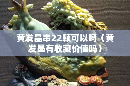 黄发晶串22颗可以吗（黄发晶有收藏价值吗）