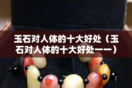 玉石对人体的十大好处（玉石对人体的十大好处一一）