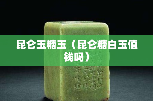 昆仑玉糖玉（昆仑糖白玉值钱吗）