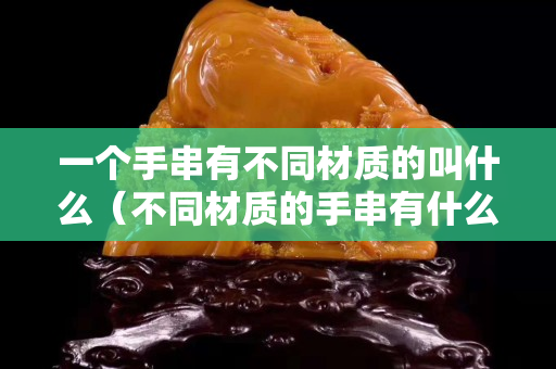 一个手串有不同材质的叫什么（不同材质的手串有什么功效）