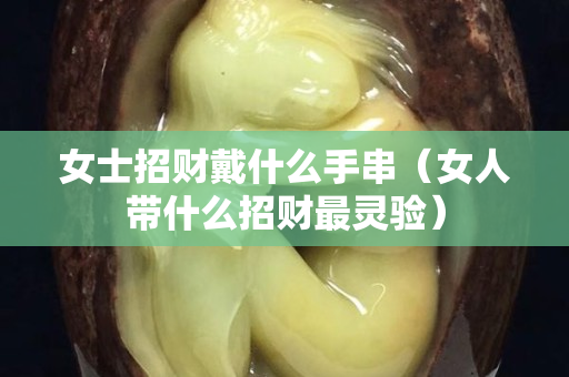 女士招财戴什么手串（女人带什么招财最灵验）