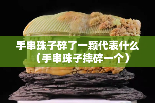 手串珠子碎了一颗代表什么（手串珠子摔碎一个）