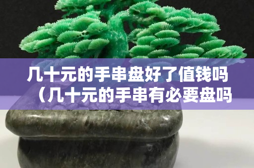几十元的手串盘好了值钱吗（几十元的手串有必要盘吗）