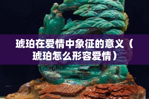 琥珀在爱情中象征的意义（琥珀怎么形容爱情）