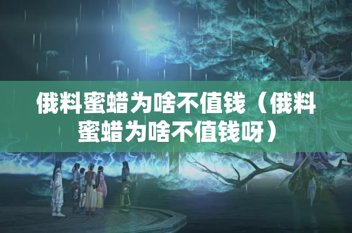 俄料蜜蜡为啥不值钱（俄料蜜蜡为啥不值钱呀）