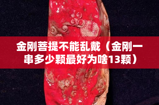 金刚菩提不能乱戴（金刚一串多少颗最好为啥13颗）