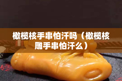 橄榄核手串怕汗吗（橄榄核雕手串怕汗么）