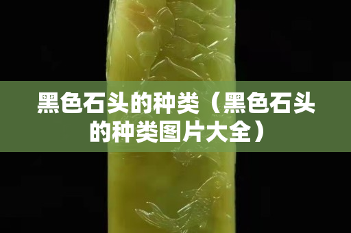黑色石头的种类（黑色石头的种类图片大全）