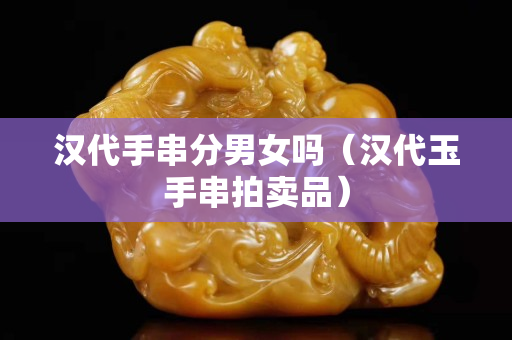 汉代手串分男女吗（汉代玉手串拍卖品）