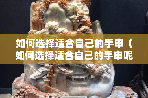 如何选择适合自己的手串（如何选择适合自己的手串呢）