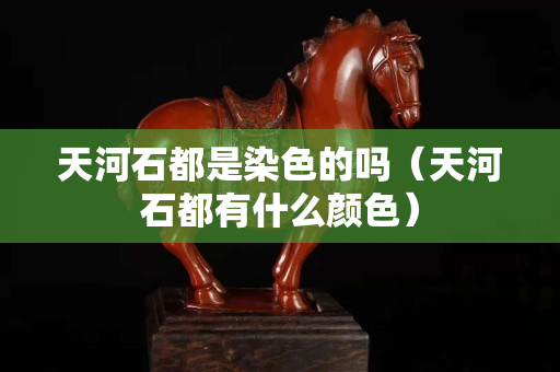 天河石都是染色的吗（天河石都有什么颜色）