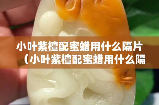 小叶紫檀配蜜蜡用什么隔片（小叶紫檀配蜜蜡用什么隔片最好）