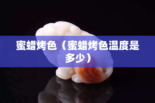 蜜蜡烤色（蜜蜡烤色温度是多少）