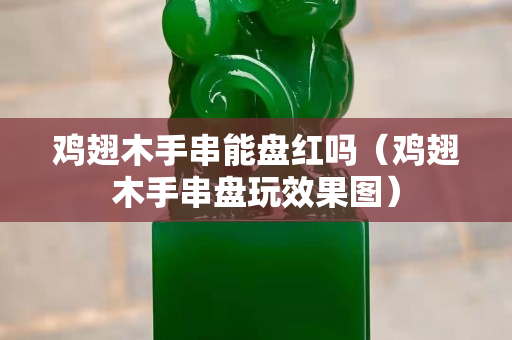 鸡翅木手串能盘红吗（鸡翅木手串盘玩效果图）
