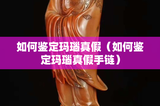 如何鉴定玛瑙真假（如何鉴定玛瑙真假手链）