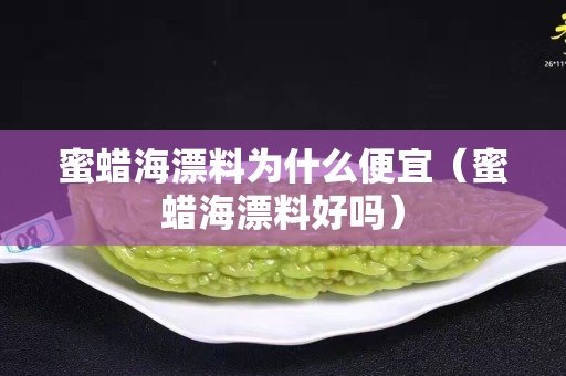 蜜蜡海漂料为什么便宜（蜜蜡海漂料好吗）