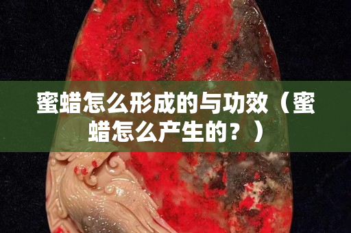 蜜蜡怎么形成的与功效（蜜蜡怎么产生的？）