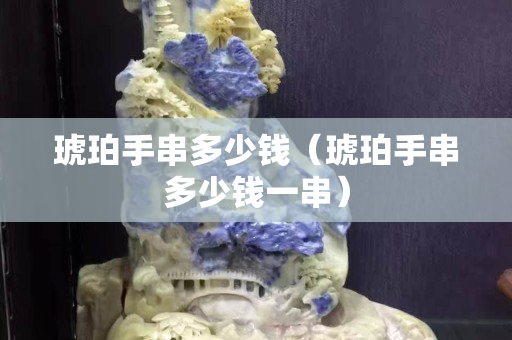 琥珀手串多少钱（琥珀手串多少钱一串）