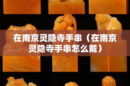 在南京灵隐寺手串（在南京灵隐寺手串怎么戴）