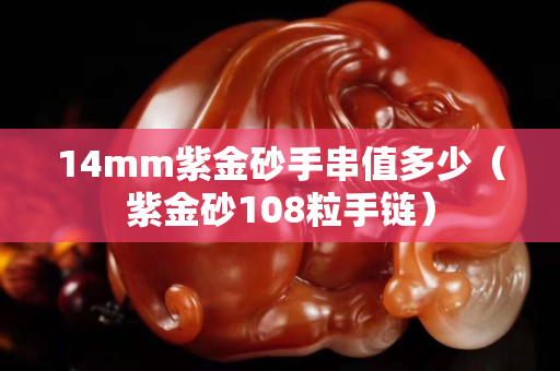 14mm紫金砂手串值多少（紫金砂108粒手链）