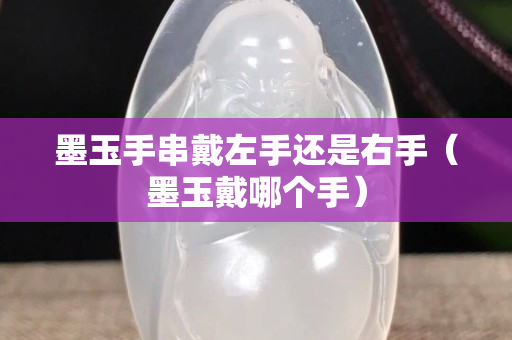 墨玉手串戴左手还是右手（墨玉戴哪个手）