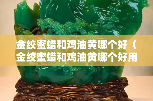 金绞蜜蜡和鸡油黄哪个好（金绞蜜蜡和鸡油黄哪个好用）