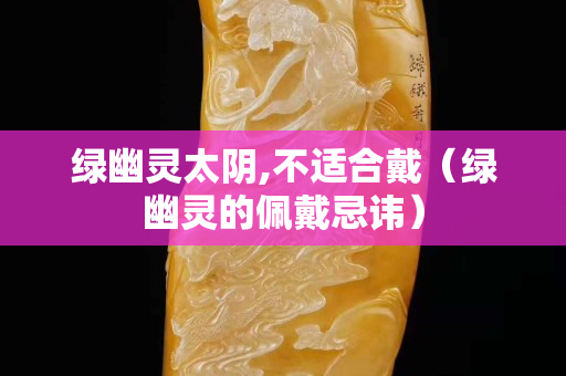 绿幽灵太阴,不适合戴（绿幽灵的佩戴忌讳）