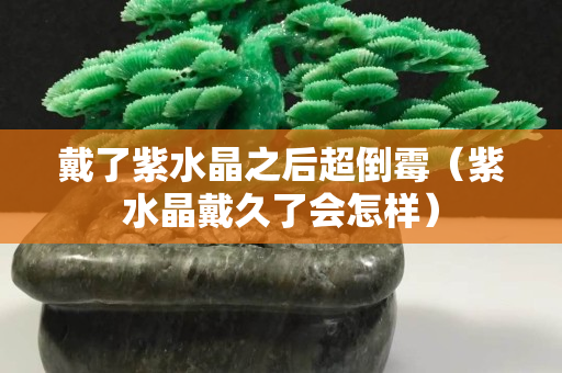 戴了紫水晶之后超倒霉（紫水晶戴久了会怎样）