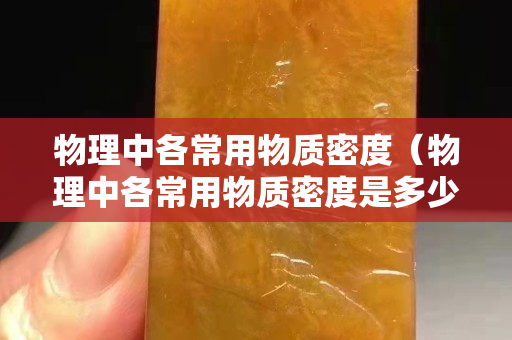 物理中各常用物质密度（物理中各常用物质密度是多少）