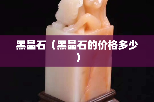 黑晶石（黑晶石的价格多少）