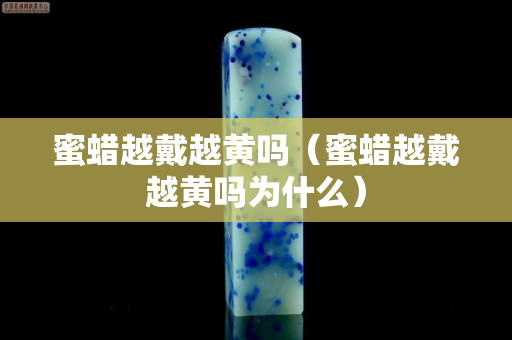 蜜蜡越戴越黄吗（蜜蜡越戴越黄吗为什么）