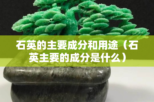 石英的主要成分和用途（石英主要的成分是什么）