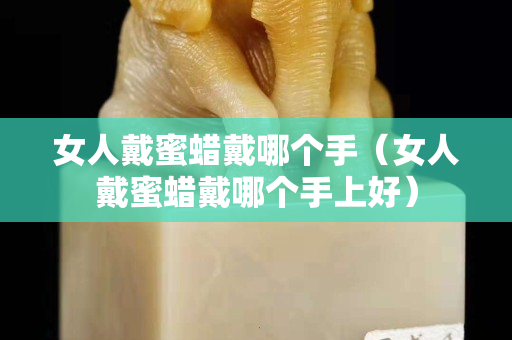 女人戴蜜蜡戴哪个手（女人戴蜜蜡戴哪个手上好）
