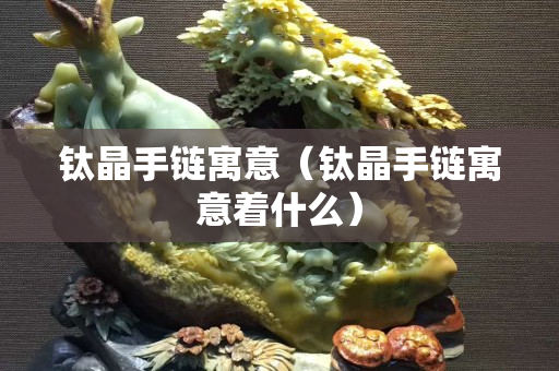 钛晶手链寓意（钛晶手链寓意着什么）