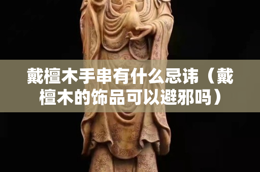 戴檀木手串有什么忌讳（戴檀木的饰品可以避邪吗）