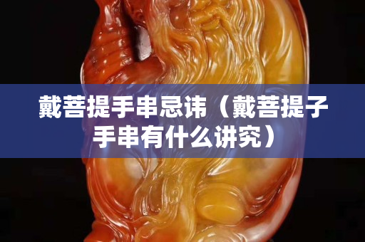 戴菩提手串忌讳（戴菩提子手串有什么讲究）