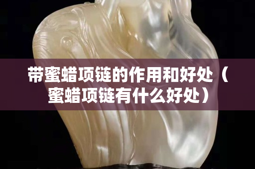 带蜜蜡项链的作用和好处（蜜蜡项链有什么好处）