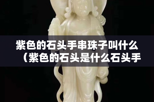 紫色的石头手串珠子叫什么（紫色的石头是什么石头手链）